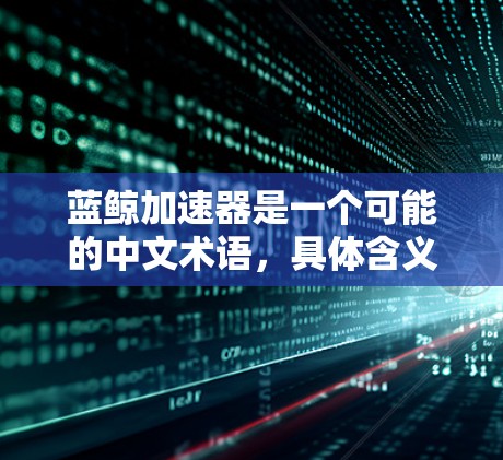 蓝鲸加速器是一个可能的中文术语，具体含义取决于上下文。以下是一些可能的解释