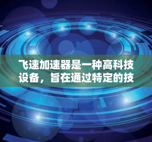 飞速加速器是一种高科技设备，旨在通过特定的技术手段使某些事情或过程更快完成。以下是对其的详细解释