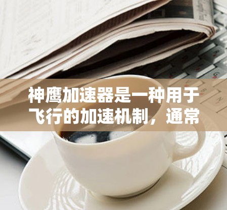 神鹰加速器是一种用于飞行的加速机制，通常通过某种方式提升飞行速度、能量释放或飞行效率。以下是对其的详细介绍
