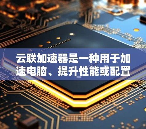云联加速器是一种用于加速电脑、提升性能或配置云服务的软件或硬件加速器。它可以帮助用户更快地完成任务或优化设备的性能，尤其是在处理高负载或需要快速响应的场景中