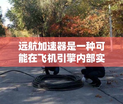 远航加速器是一种可能在飞机引擎内部实现的装置，旨在通过改变空气的流动速度或方向，从而产生更大的推力，提升飞行效率。以下是对该概念的详细分析和解答