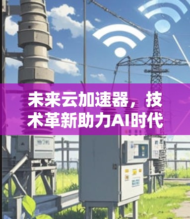 未来云加速器，技术革新助力AI时代
