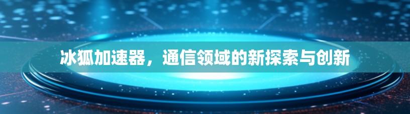冰狐加速器，通信领域的新探索与创新