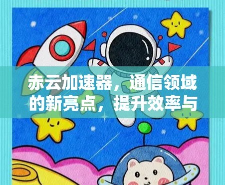 赤云加速器，通信领域的新亮点，提升效率与稳定性