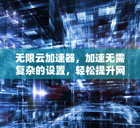 无限云加速器，加速无需复杂的设置，轻松提升网页浏览速度