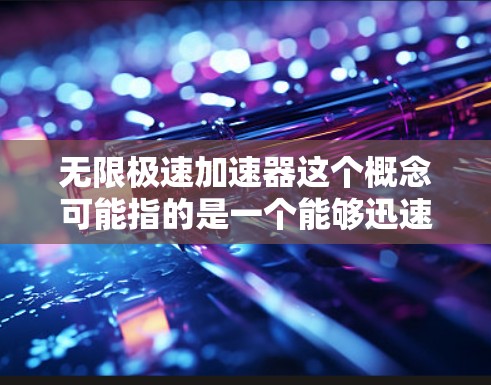 无限极速加速器这个概念可能指的是一个能够迅速解决各种问题、提升效率的技术或工具。它可能涉及多个领域，包括科技、工程、人工智能等多个领域。以下是一些可能的解释和应用