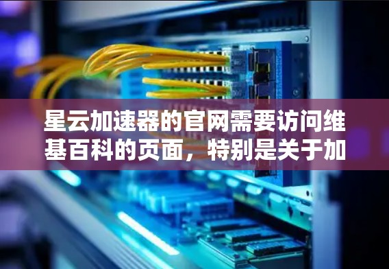 星云加速器的官网需要访问维基百科的页面，特别是关于加速器的技术细节和用户评价页面。以下是详细的步骤和信息
