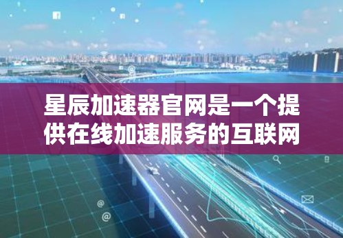 星辰加速器官网是一个提供在线加速服务的互联网平台，旨在帮助用户加速下载、文件传输、云存储、视频等多方面的需求。以下是关于星辰加速器官网的主要信息和结构