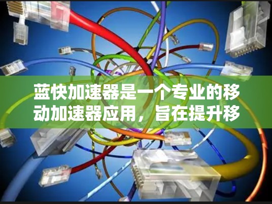 蓝快加速器是一个专业的移动加速器应用，旨在提升移动设备的性能和流畅度。以下是对蓝快加速器的详细总结