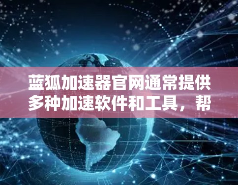 蓝狐加速器官网通常提供多种加速软件和工具，帮助用户提升网页浏览效率。以下是一般性的信息和结构建议，具体链接可能需要访问官方网站以获取准确信息