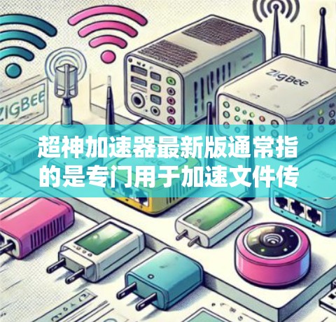 超神加速器最新版通常指的是专门用于加速文件传输、网络连接、文件下载或加速应用体验的工具。这类加速器通常结合了多种功能，包括文件缓存优化、网络连接保留、缓存缓存、多平台支持等