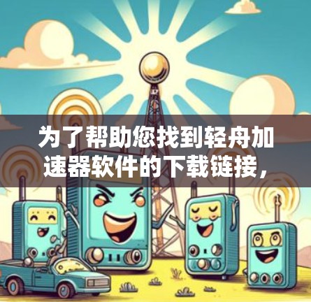 为了帮助您找到轻舟加速器软件的下载链接，建议您按照以下步骤操作