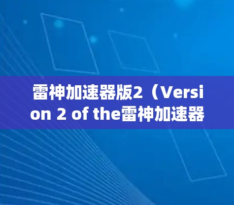 雷神加速器版2（Version 2 of the雷神加速器）是基于Crosshair.js框架开发的加速技术，旨在提升游戏加载速度和效率。以下是关于该版本的详细分析