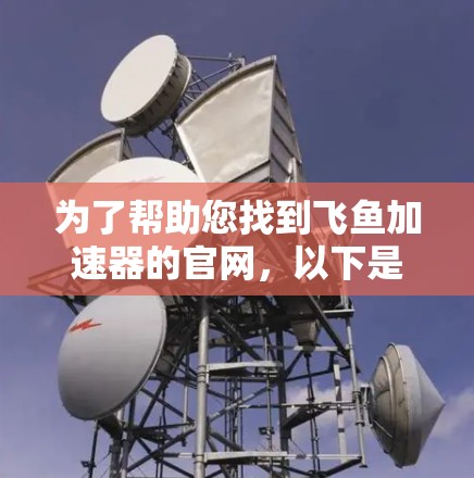 为了帮助您找到飞鱼加速器的官网，以下是几个常见的飞鱼加速器网站的链接，这些网站通常提供免费的加速服务