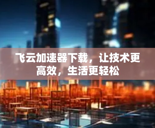 飞云加速器下载，让技术更高效，生活更轻松