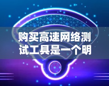 购买高速网络测试工具是一个明智的决策，能够帮助用户确保网络性能稳定，并优化网络设置。以下是一个分步的解决方案，帮助您选择适合的工具