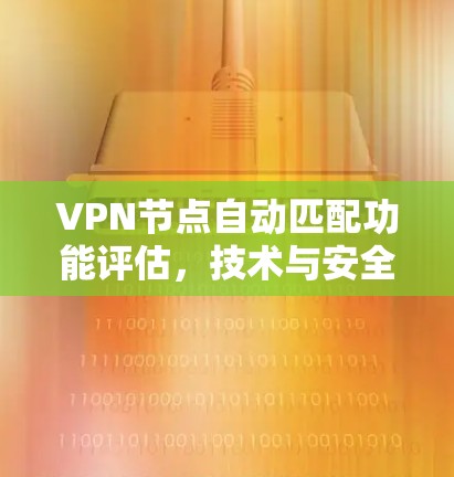 <strong>VPN节点</strong>自动匹配功能评估，技术与安全的双刃剑