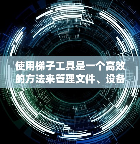使用梯子工具是一个高效的方法来管理文件、设备或其他需要分类和整理的物品。以下是一个步骤-by-step的教程，帮助你熟悉和使用梯子工具