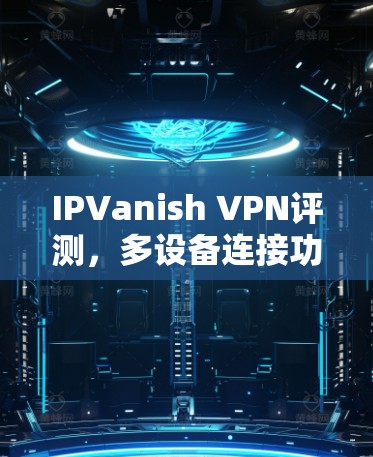 IPVanish VPN评测，多设备连接功能解析