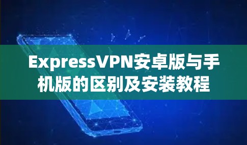 ExpressVPN安卓版与手机版的区别及安装教程