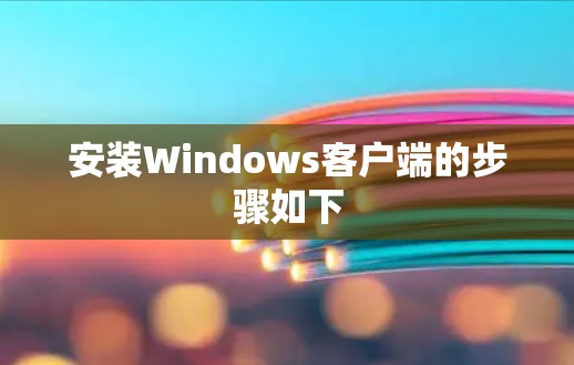 安装Windows客户端的步骤如下