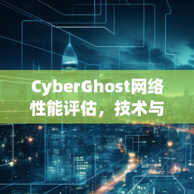 CyberGhost网络性能评估，技术与实践