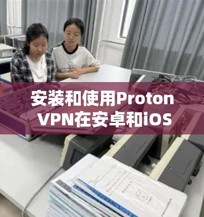 安装和使用Proton VPN在安卓和iOS上是一个易于操作的过程，但需要遵循以下步骤和注意事项