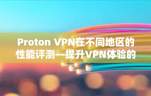 Proton VPN在不同地区的性能评测—提升VPN体验的关键