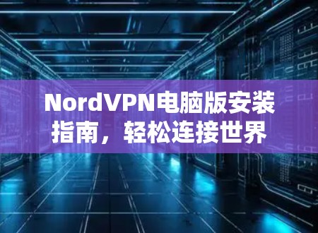 NordVPN电脑版安装指南，轻松连接世界