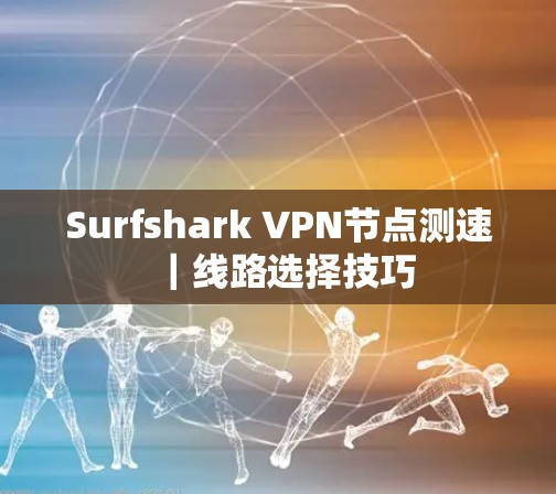 Surfshark <strong>VPN节点</strong>测速｜线路选择技巧
