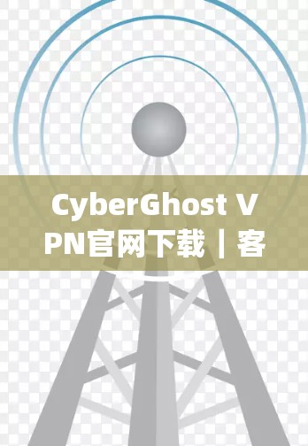 CyberGhost VPN官网下载｜客户端获取教程