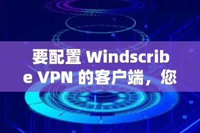 要配置 Windscribe VPN 的客户端，您可以按照以下步骤操作