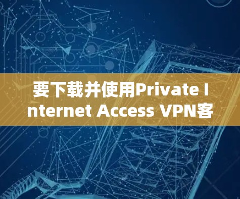 要下载并使用Private Internet Access VPN客户端教程，您可以按照以下步骤进行