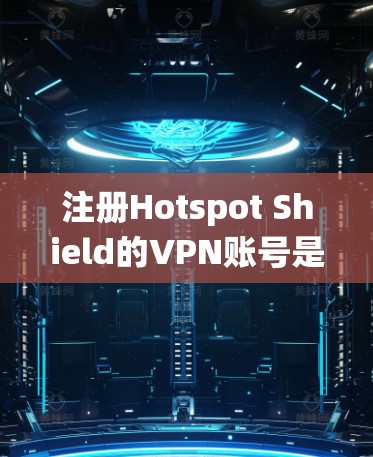注册Hotspot Shield的VPN账号是一个系统的过程，需要遵循以下步骤以确保安全和正确性