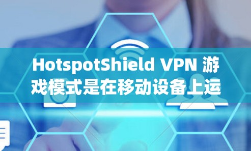 HotspotShield VPN 游戏模式是在移动设备上运行的，它通过连接移动设备到互联网来提供VPN服务。以下是对该游戏模式体验的详细分析
