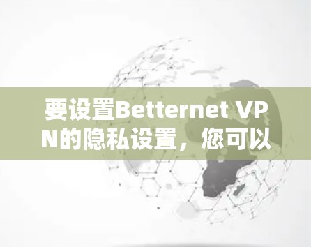 要设置Betternet VPN的隐私设置，您可以按照以下步骤进行操作