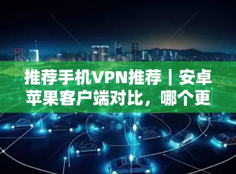 推荐手机VPN推荐｜安卓苹果客户端对比，哪个更值得尝试？