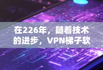 在226年，随着技术的进步，VPN梯子软件的推荐会更加注重安全性、功能性和易用性。以下是226年热门的VPN梯子软件推荐，涵盖主要的安全协议和技术趋势