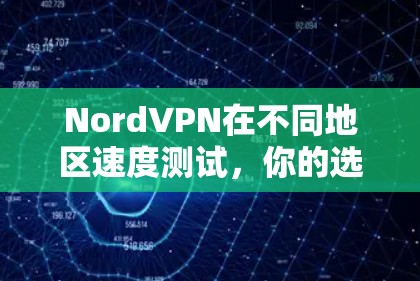 NordVPN在不同地区速度测试，你的选择指南