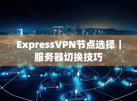 Express<strong>VPN节点</strong>选择｜服务器切换技巧