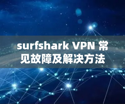 surfshark VPN 常见故障及解决方法，全面解析与最佳实践