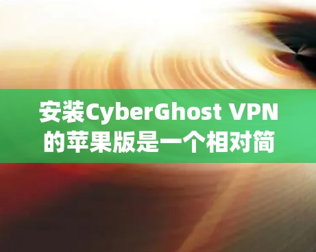 安装CyberGhost VPN的苹果版是一个相对简单的过程，虽然步骤较多，但可以一步步来，确保每一步都正确无误。以下是一个详细且分步骤的安装教程