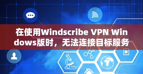在使用Windscribe VPN Windows版时，无法连接目标服务器的问题通常可以通过以下步骤排查和解决