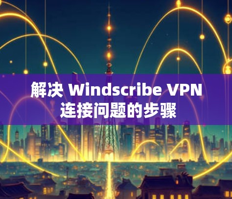 解决 Windscribe VPN 连接问题的步骤