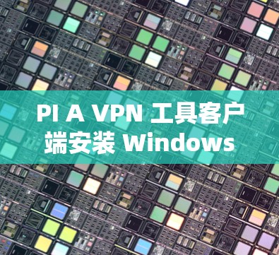 PI A VPN 工具客户端安装 Windows 使用教程