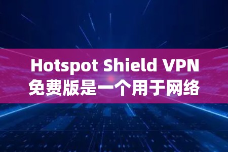 Hotspot Shield VPN免费版是一个用于网络保护和加密的软件，适合需要一定安全性的用户，但流量和防火墙的限制较少。以下是它的功能介绍