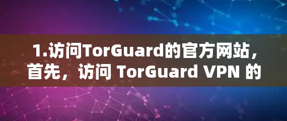 1.访问TorGuard的官方网站，首先，访问 TorGuard VPN 的官方网站，确保你正在访问的是 TorGuard 的官方网站，以确保安全和正确性