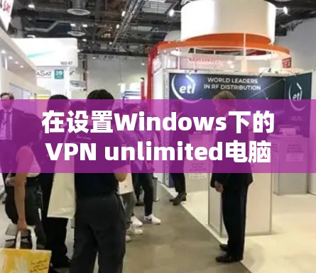 在设置Windows下的VPN unlimited电脑版时，以下是详细的步骤指南