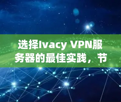 选择Ivacy VPN服务器的最佳实践，节点测试与配置指南