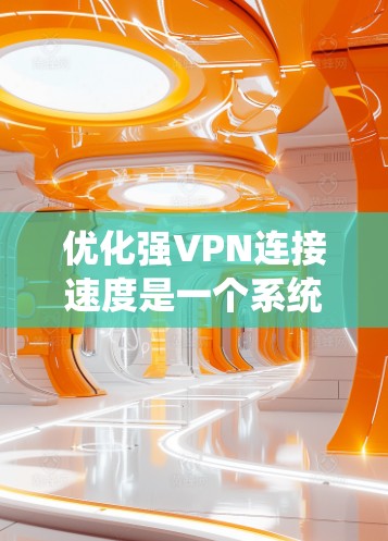 优化强VPN连接速度是一个系统性的过程，需要综合考虑多个因素。以下是一步步的优化建议